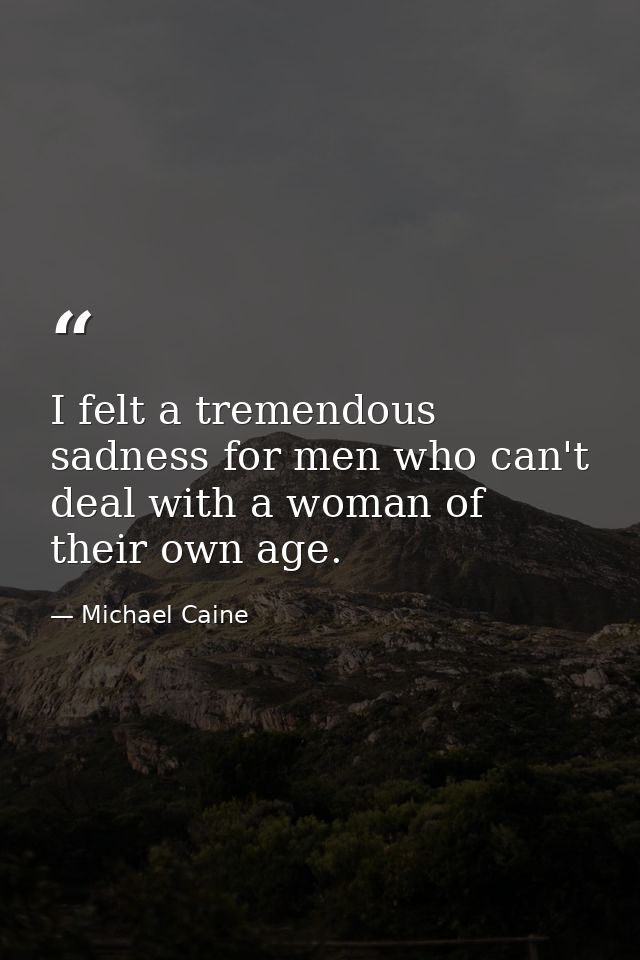 I felt a tremendous sadness for men who can't deal with a woman of their own age. — Michael Caine