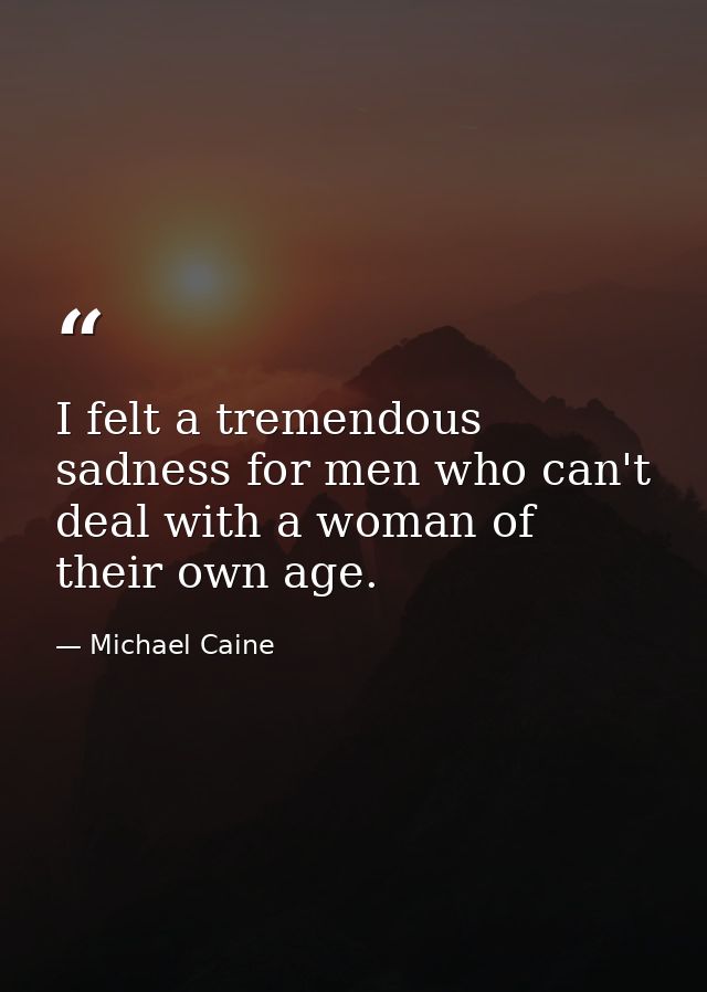 I felt a tremendous sadness for men who can't deal with a woman of their own age. — Michael Caine