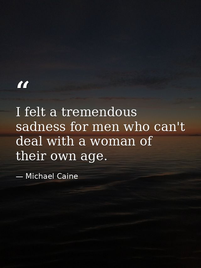 I felt a tremendous sadness for men who can't deal with a woman of their own age. — Michael Caine