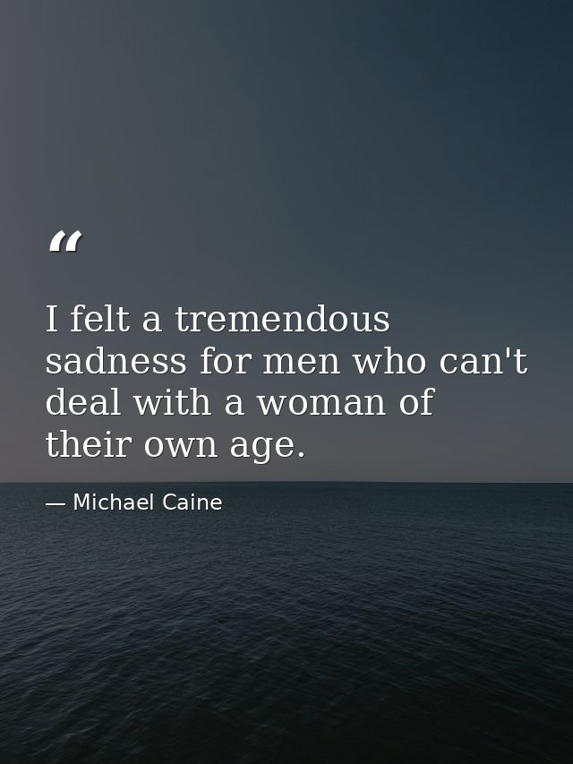 I felt a tremendous sadness for men who can't deal with a woman of their own age. — Michael Caine