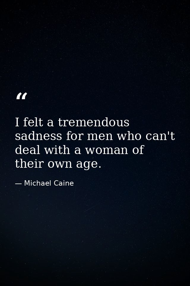 I felt a tremendous sadness for men who can't deal with a woman of their own age. — Michael Caine
