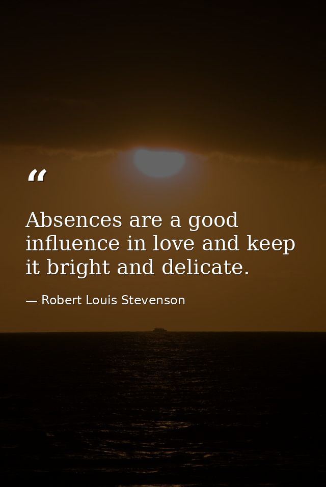Absences are a good influence in love and keep it bright and delicate. — Robert Louis Stevenson