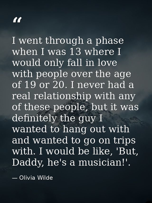I went through a phase when I was 13 where I would only fall in love with people over the age of 19 or 20. I never had a — Olivia Wilde