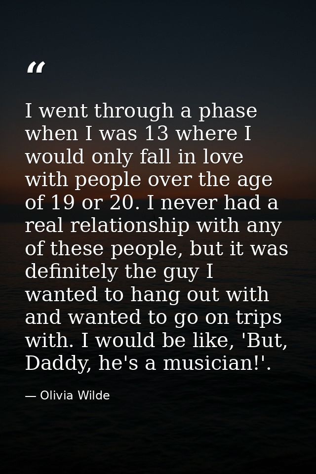 I went through a phase when I was 13 where I would only fall in love with people over the age of 19 or 20. I never had a — Olivia Wilde