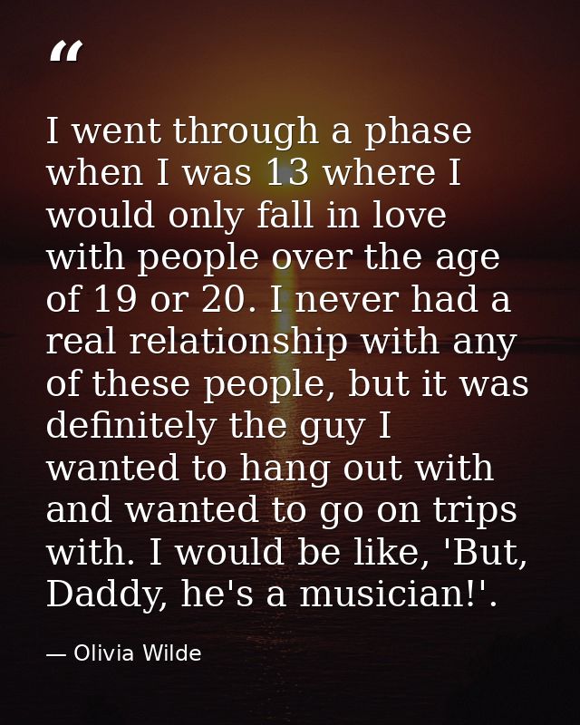 I went through a phase when I was 13 where I would only fall in love with people over the age of 19 or 20. I never had a — Olivia Wilde