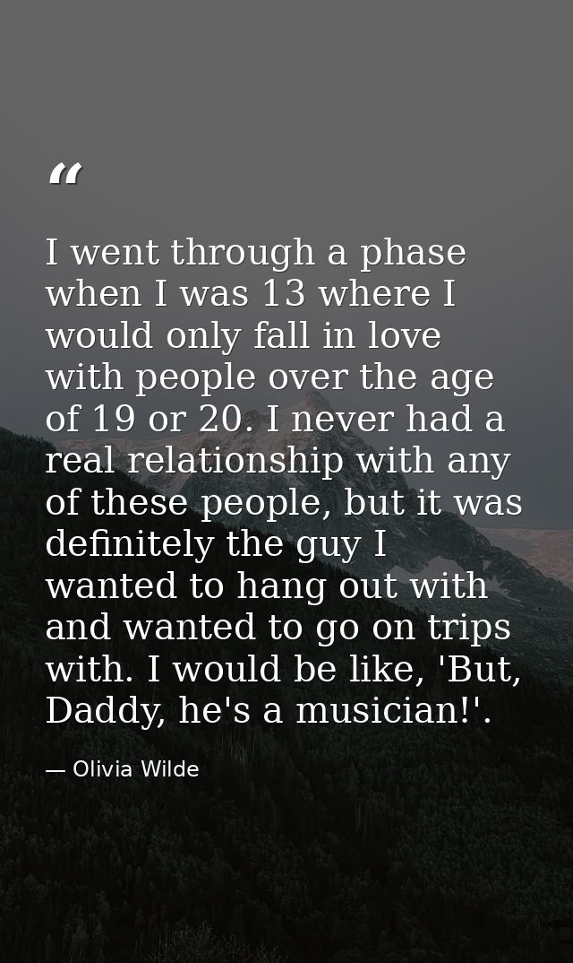 I went through a phase when I was 13 where I would only fall in love with people over the age of 19 or 20. I never had a — Olivia Wilde