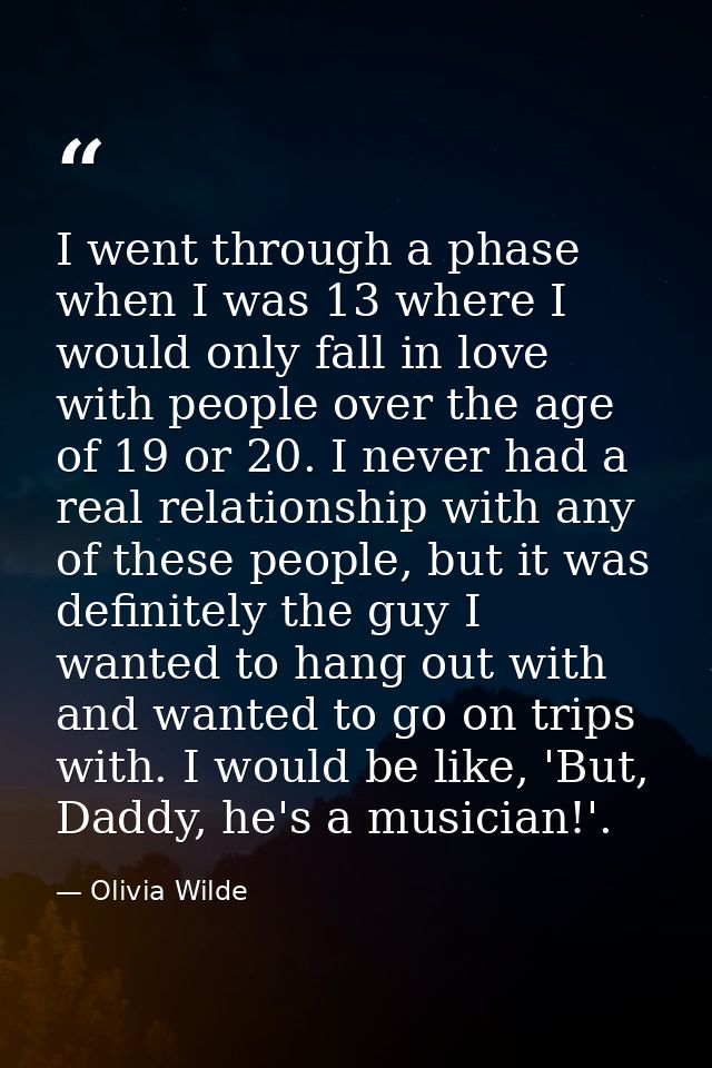 I went through a phase when I was 13 where I would only fall in love with people over the age of 19 or 20. I never had a — Olivia Wilde