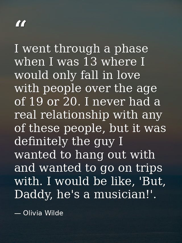 I went through a phase when I was 13 where I would only fall in love with people over the age of 19 or 20. I never had a — Olivia Wilde