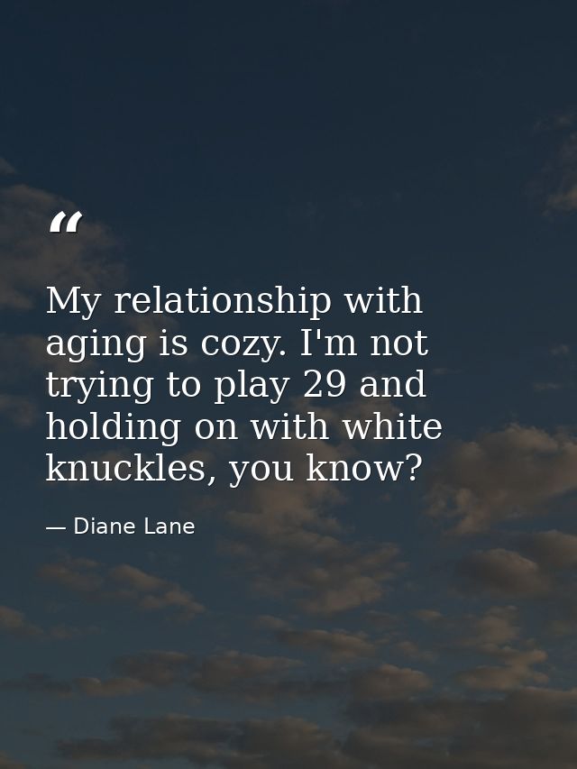 My relationship with aging is cozy. I'm not trying to play 29 and holding on with white knuckles, you know? — Diane Lane