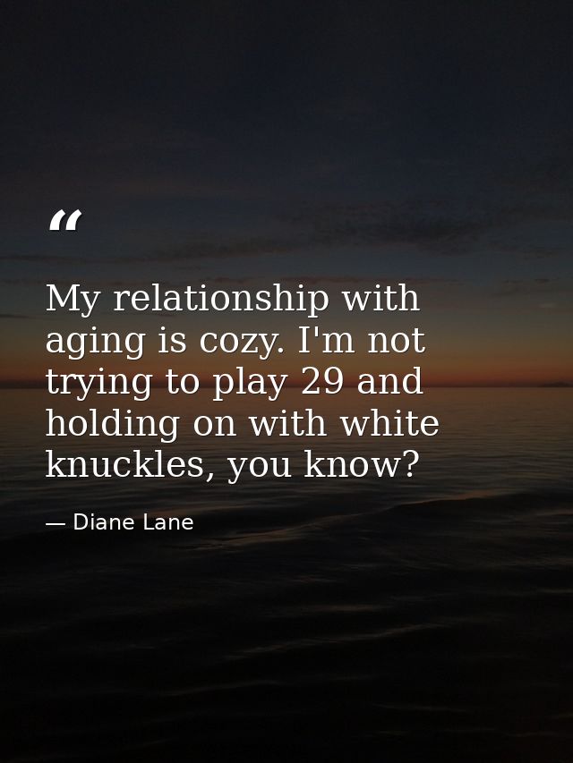 My relationship with aging is cozy. I'm not trying to play 29 and holding on with white knuckles, you know? — Diane Lane