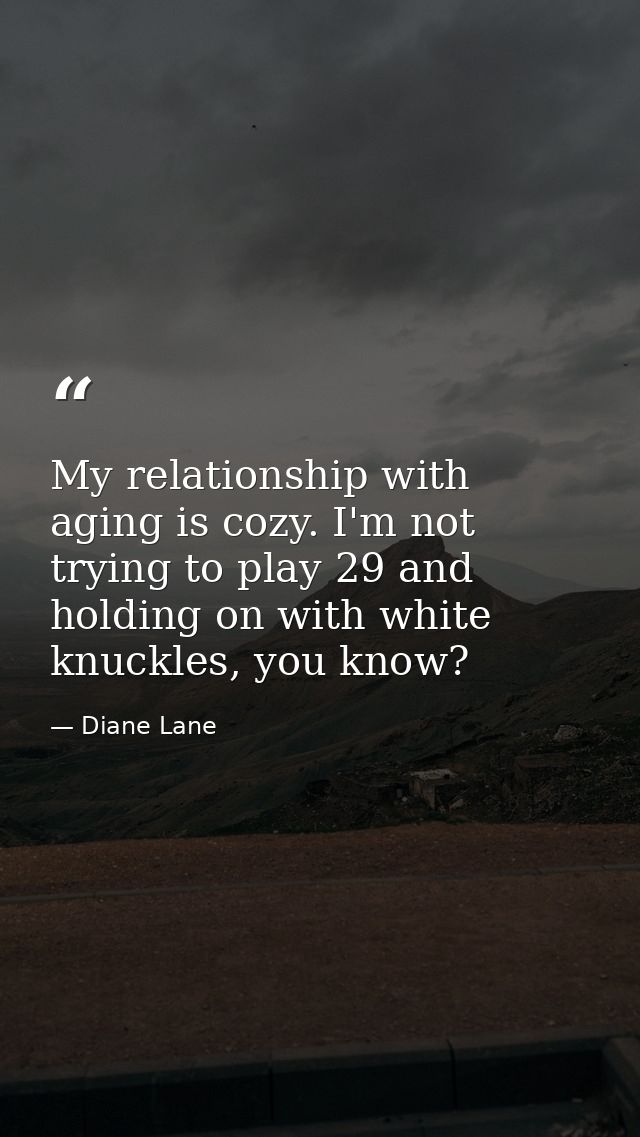 My relationship with aging is cozy. I'm not trying to play 29 and holding on with white knuckles, you know? — Diane Lane