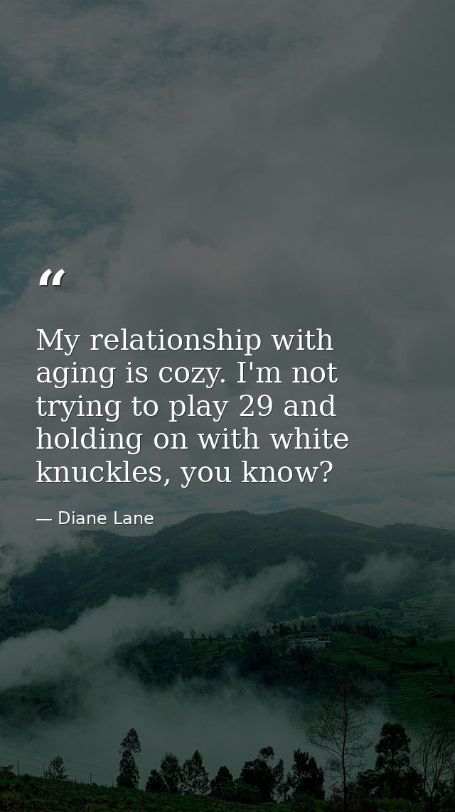 My relationship with aging is cozy. I'm not trying to play 29 and holding on with white knuckles, you know? — Diane Lane