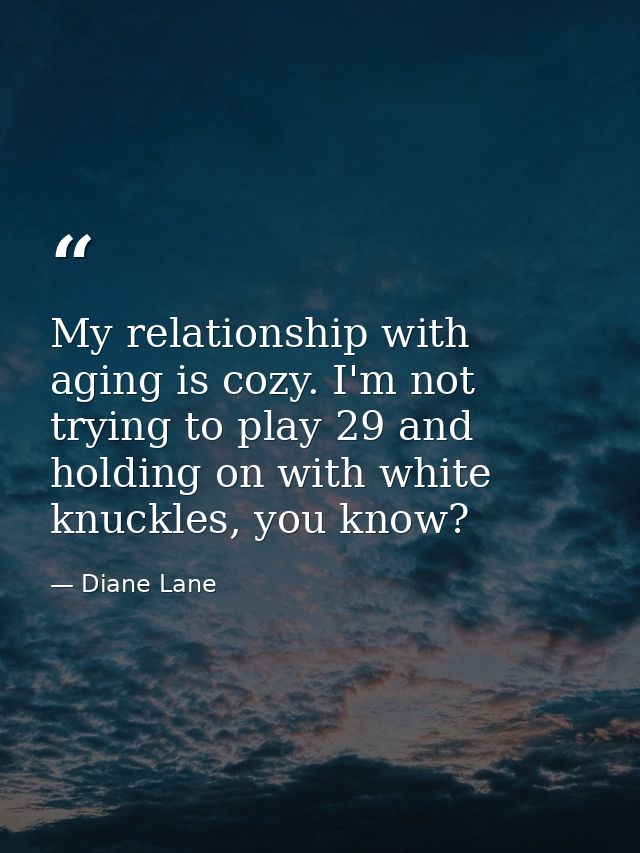 My relationship with aging is cozy. I'm not trying to play 29 and holding on with white knuckles, you know? — Diane Lane