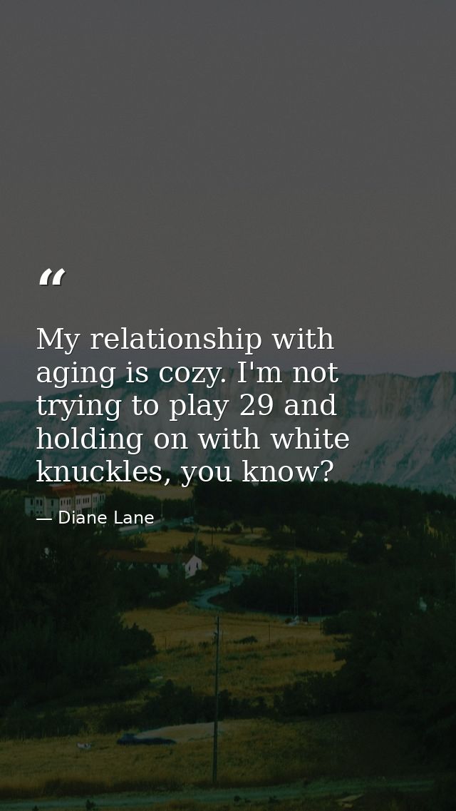 My relationship with aging is cozy. I'm not trying to play 29 and holding on with white knuckles, you know? — Diane Lane