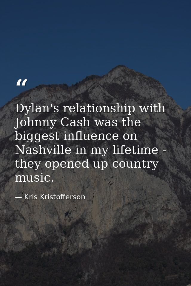 Dylan's relationship with Johnny Cash was the biggest influence on Nashville in my lifetime - they opened up country mus — Kris Kristofferson