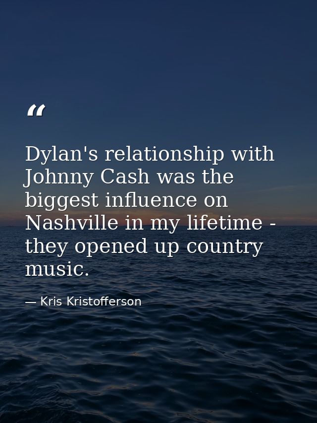 Dylan's relationship with Johnny Cash was the biggest influence on Nashville in my lifetime - they opened up country mus — Kris Kristofferson