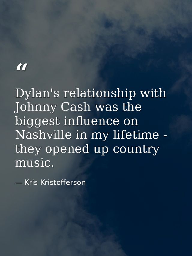 Dylan's relationship with Johnny Cash was the biggest influence on Nashville in my lifetime - they opened up country mus — Kris Kristofferson