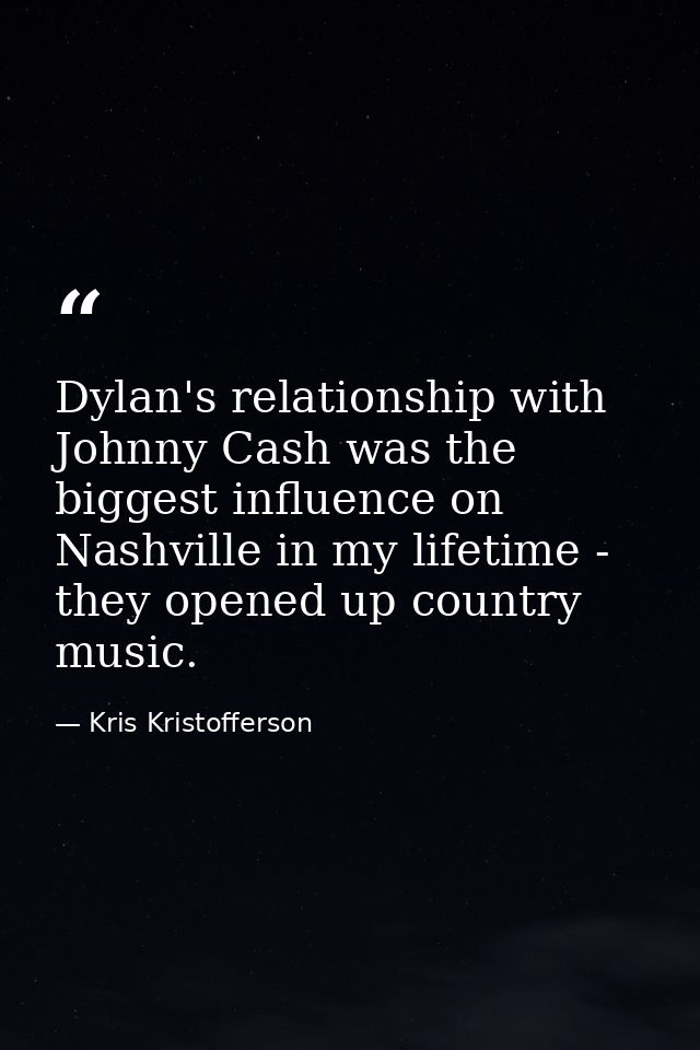 Dylan's relationship with Johnny Cash was the biggest influence on Nashville in my lifetime - they opened up country mus — Kris Kristofferson