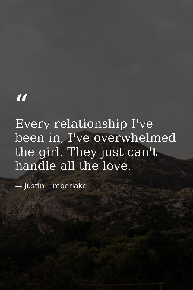 Every relationship I've been in, I've overwhelmed the girl. They just can't handle all the love. — Justin Timberlake