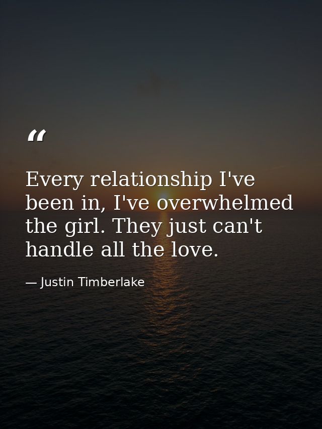 Every relationship I've been in, I've overwhelmed the girl. They just can't handle all the love. — Justin Timberlake