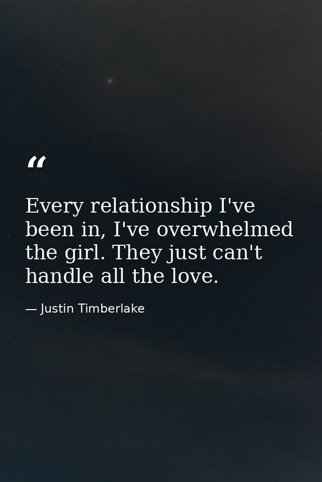 Every relationship I've been in, I've overwhelmed the girl. They just can't handle all the love. — Justin Timberlake