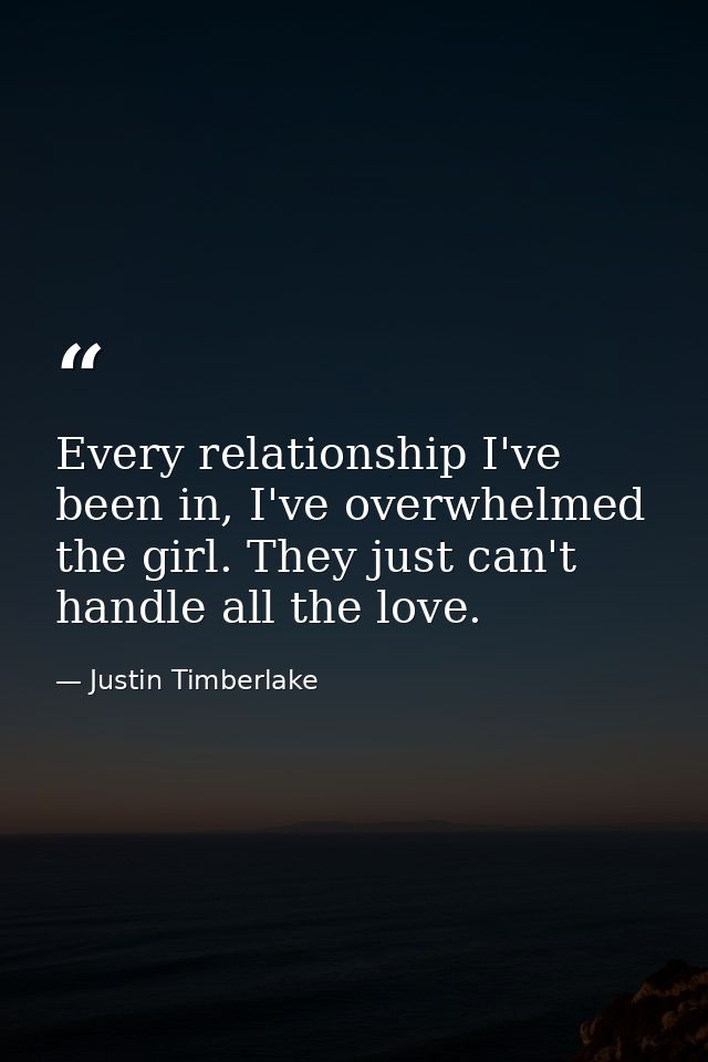 Every relationship I've been in, I've overwhelmed the girl. They just can't handle all the love. — Justin Timberlake