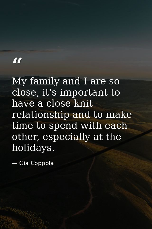 My family and I are so close, it's important to have a close knit relationship and to make time to spend with each other — Gia Coppola