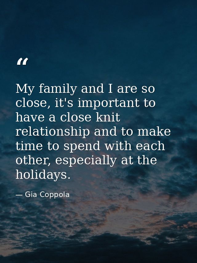 My family and I are so close, it's important to have a close knit relationship and to make time to spend with each other — Gia Coppola