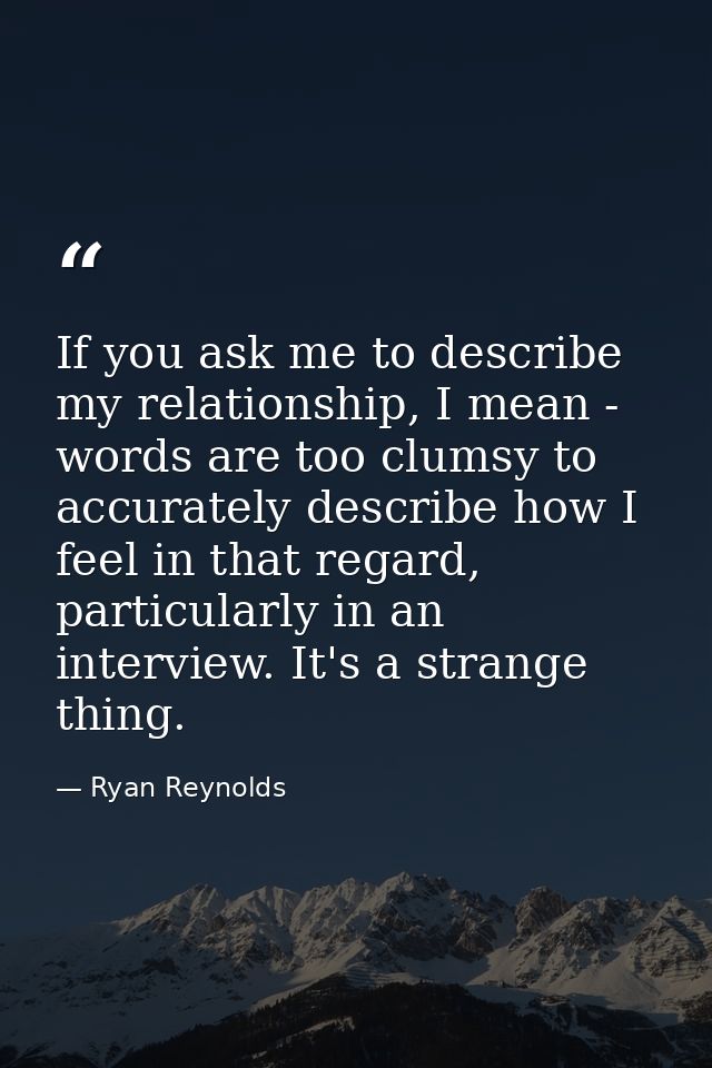 If you ask me to describe my relationship, I mean - words are too clumsy to accurately describe how I feel in that regar — Ryan Reynolds