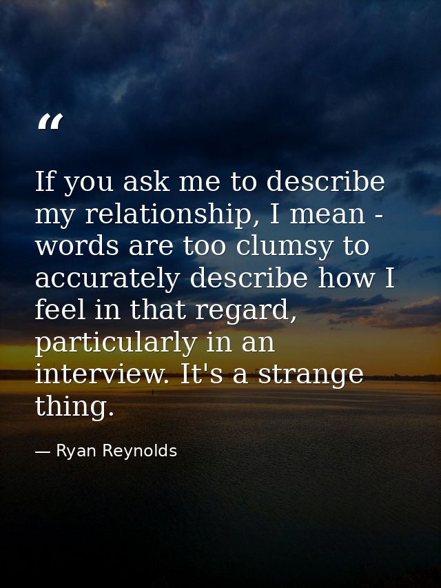 If you ask me to describe my relationship, I mean - words are too clumsy to accurately describe how I feel in that regar — Ryan Reynolds