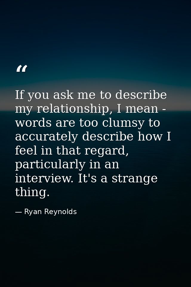 If you ask me to describe my relationship, I mean - words are too clumsy to accurately describe how I feel in that regar — Ryan Reynolds