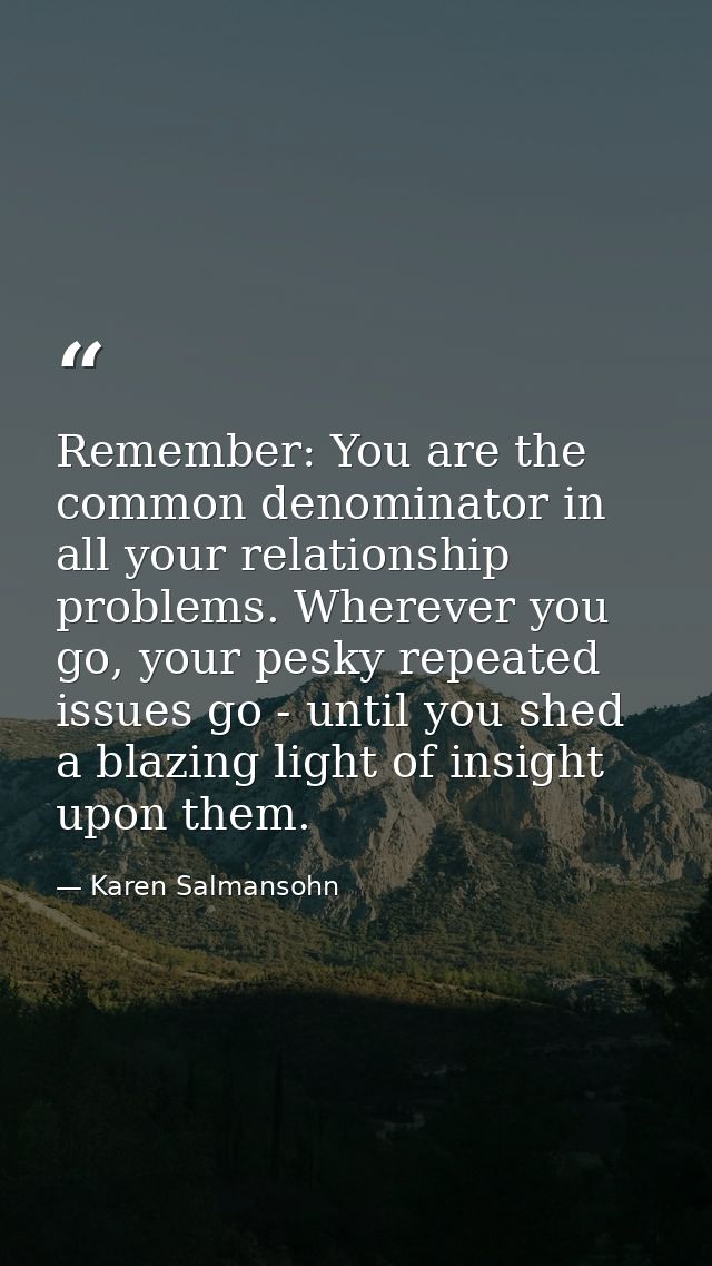 Remember: You are the common denominator in all your relationship problems. Wherever you go, your pesky repeated issues  — Karen Salmansohn