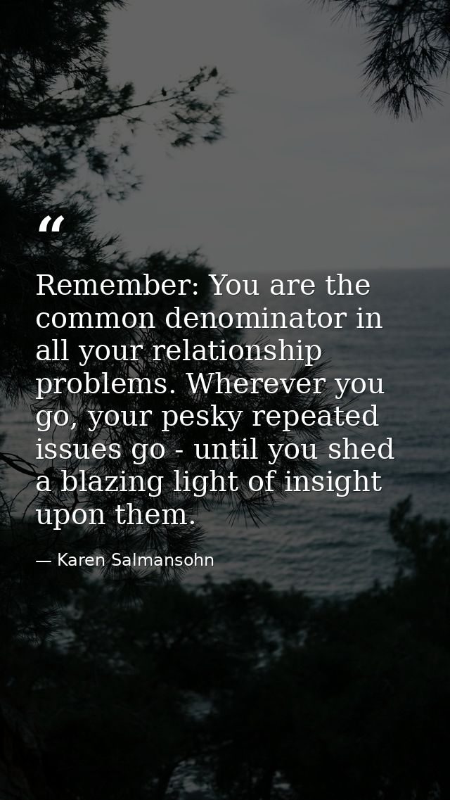 Remember: You are the common denominator in all your relationship problems. Wherever you go, your pesky repeated issues  — Karen Salmansohn