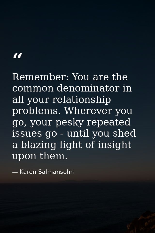 Remember: You are the common denominator in all your relationship problems. Wherever you go, your pesky repeated issues  — Karen Salmansohn