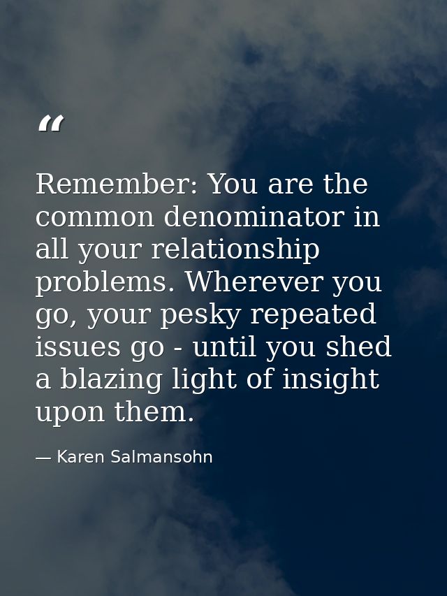 Remember: You are the common denominator in all your relationship problems. Wherever you go, your pesky repeated issues  — Karen Salmansohn