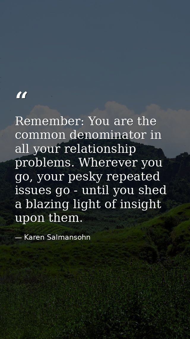 Remember: You are the common denominator in all your relationship problems. Wherever you go, your pesky repeated issues  — Karen Salmansohn