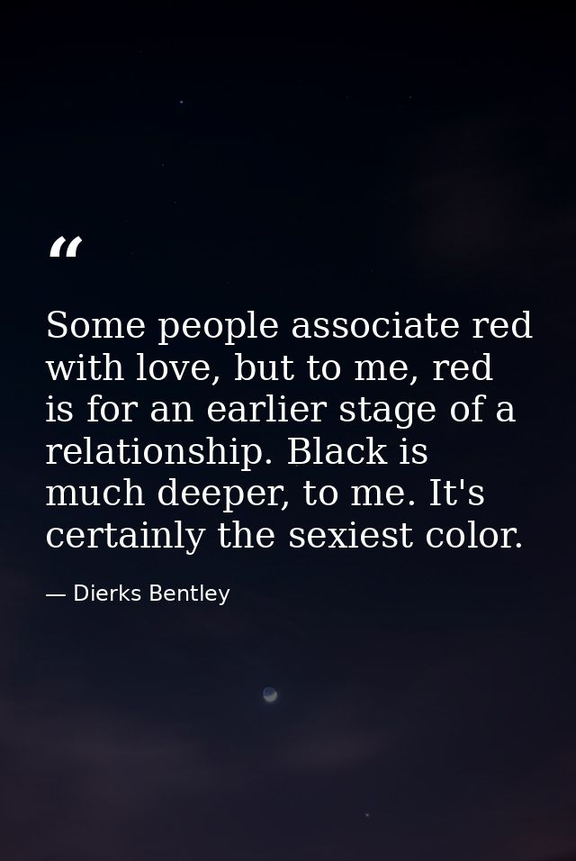 Some people associate red with love, but to me, red is for an earlier stage of a relationship. Black is much deeper, to  — Dierks Bentley