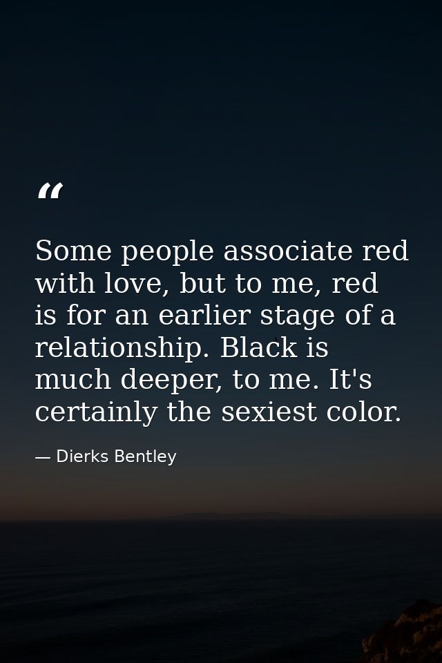 Some people associate red with love, but to me, red is for an earlier stage of a relationship. Black is much deeper, to  — Dierks Bentley