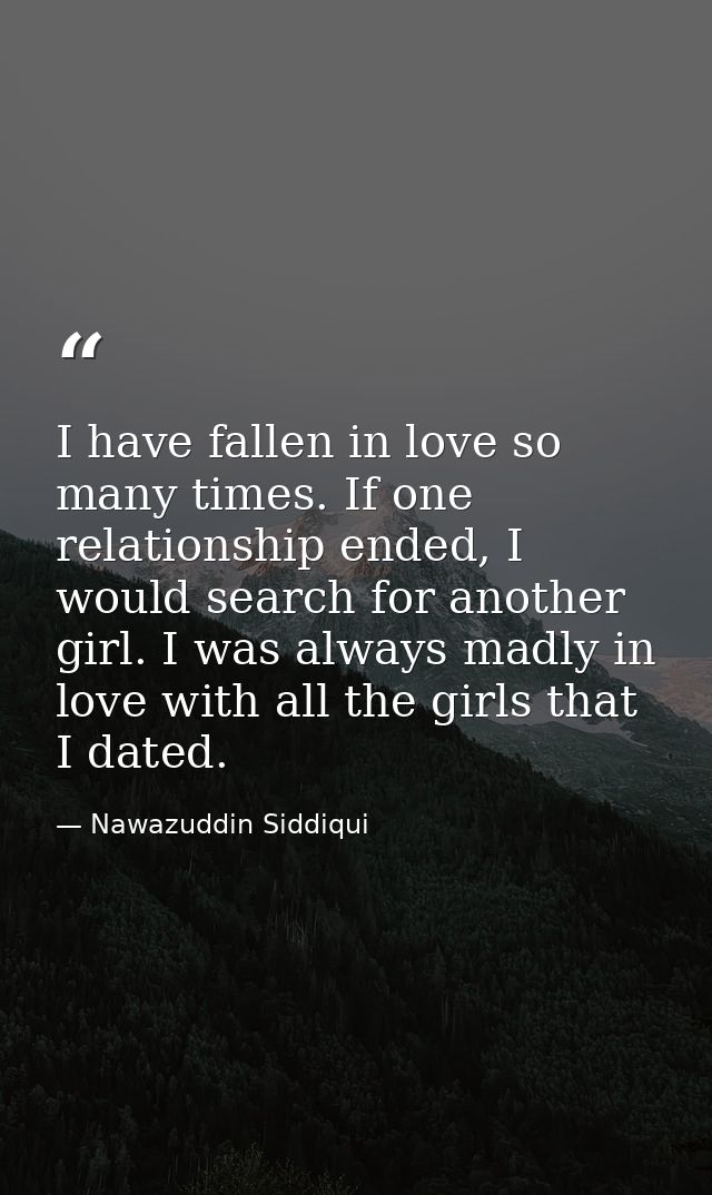 I have fallen in love so many times. If one relationship ended, I would search for another girl. I was always madly in l — Nawazuddin Siddiqui