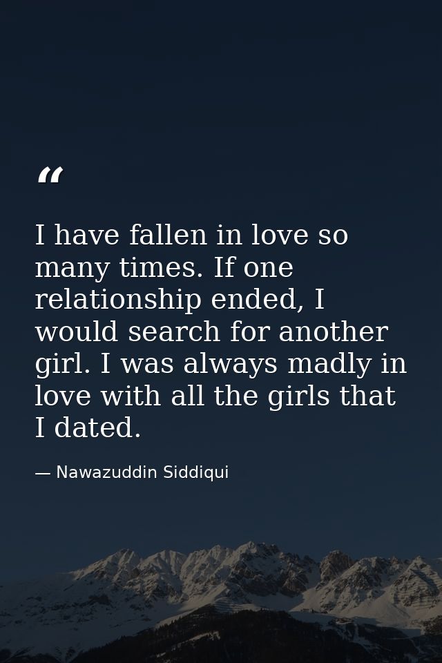I have fallen in love so many times. If one relationship ended, I would search for another girl. I was always madly in l — Nawazuddin Siddiqui