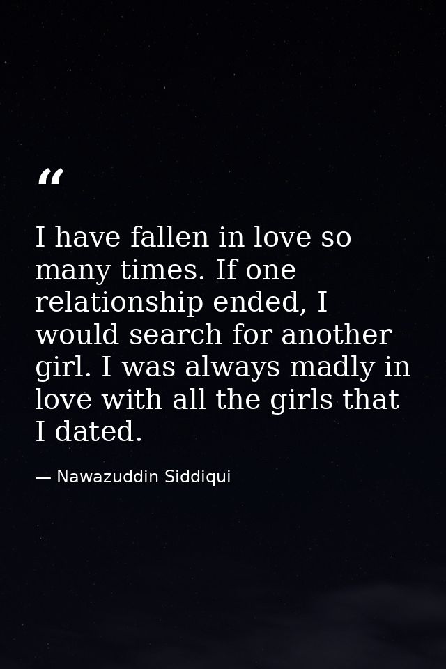 I have fallen in love so many times. If one relationship ended, I would search for another girl. I was always madly in l — Nawazuddin Siddiqui