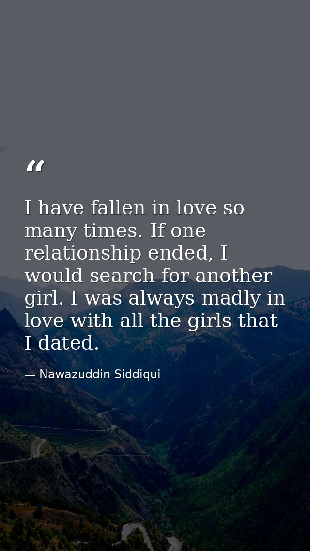 I have fallen in love so many times. If one relationship ended, I would search for another girl. I was always madly in l — Nawazuddin Siddiqui
