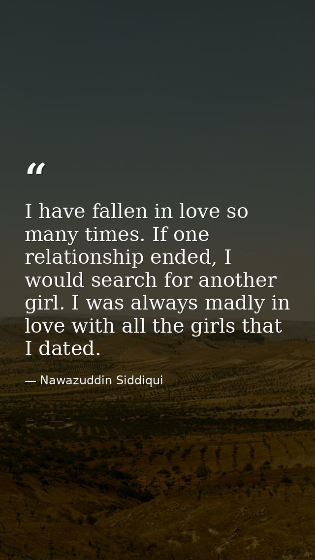 I have fallen in love so many times. If one relationship ended, I would search for another girl. I was always madly in l — Nawazuddin Siddiqui