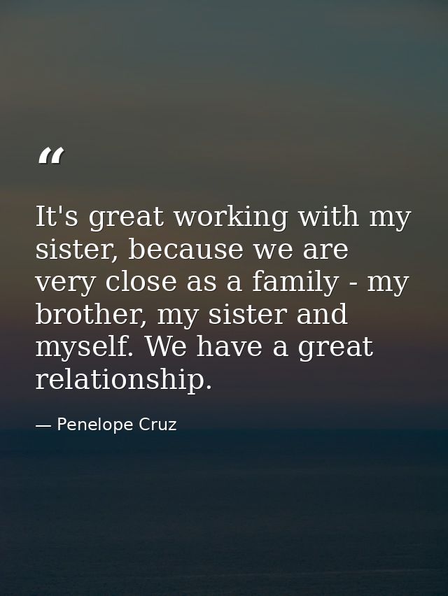 It's great working with my sister, because we are very close as a family - my brother, my sister and myself. We have a g — Penelope Cruz