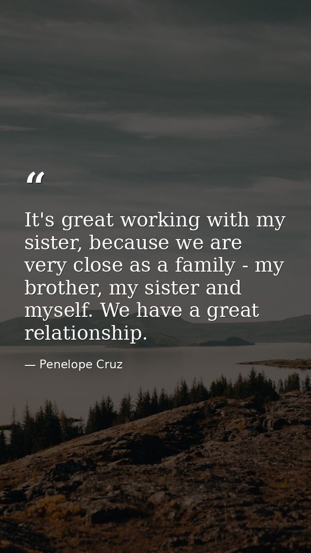 It's great working with my sister, because we are very close as a family - my brother, my sister and myself. We have a g — Penelope Cruz