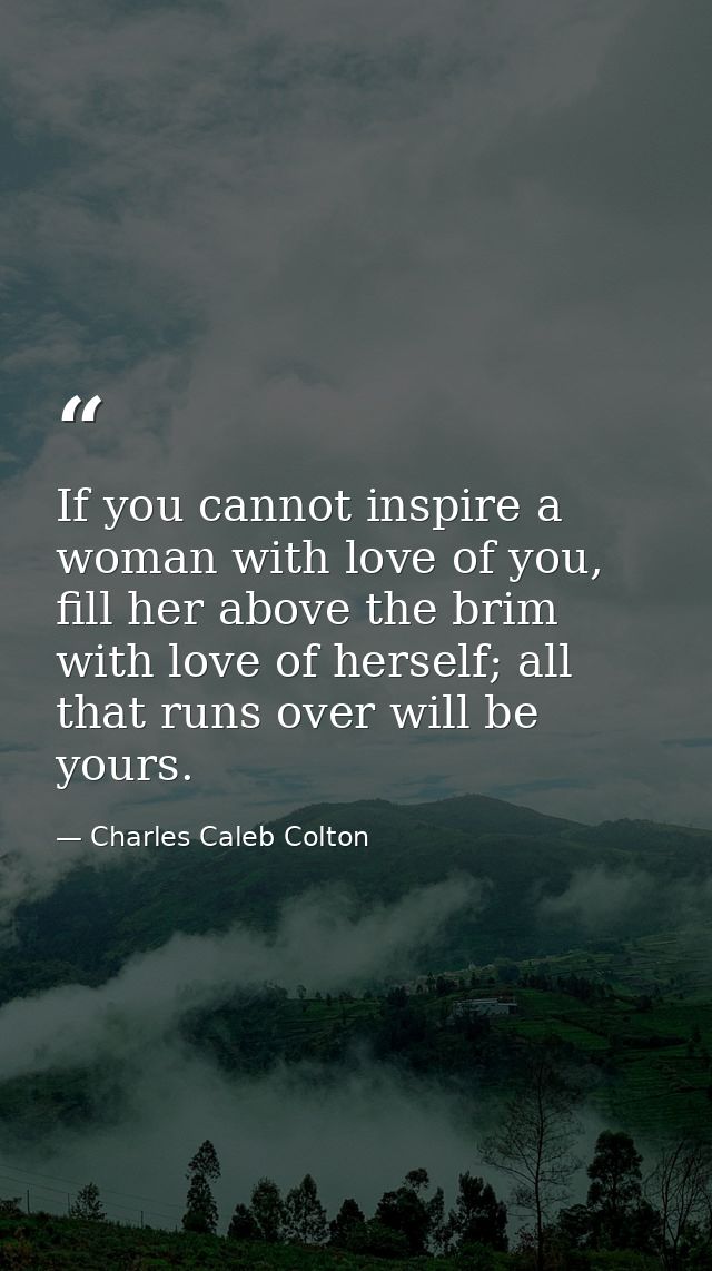 If you cannot inspire a woman with love of you, fill her above the brim with love of herself; all that runs over will be — Charles Caleb Colton