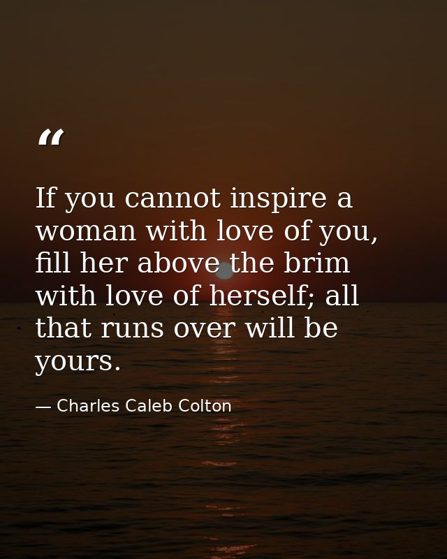 If you cannot inspire a woman with love of you, fill her above the brim with love of herself; all that runs over will be — Charles Caleb Colton