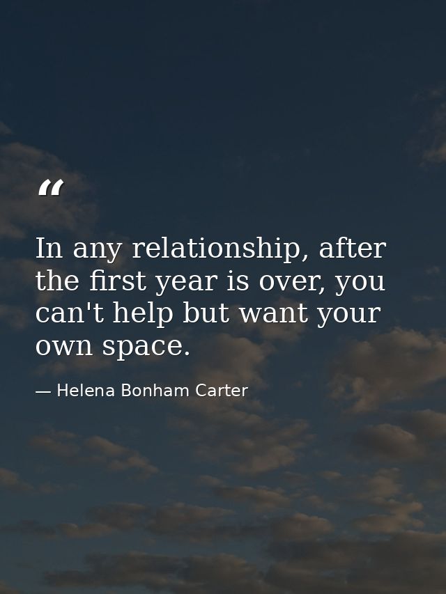 In any relationship, after the first year is over, you can't help but want your own space. — Helena Bonham Carter