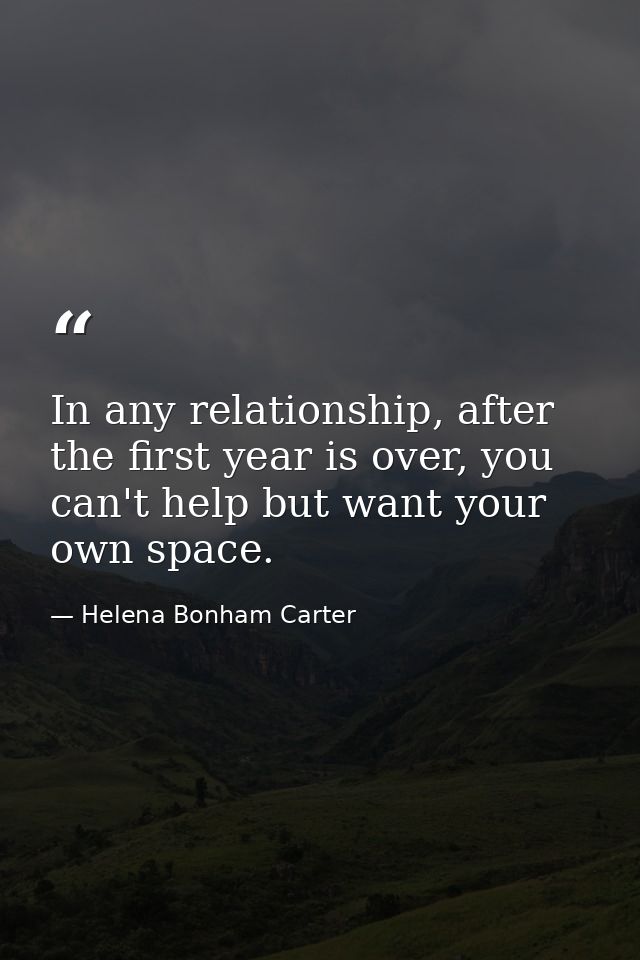 In any relationship, after the first year is over, you can't help but want your own space. — Helena Bonham Carter