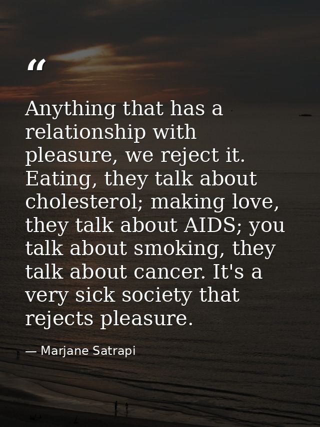 Anything that has a relationship with pleasure, we reject it. Eating, they talk about cholesterol; making love, they tal — Marjane Satrapi
